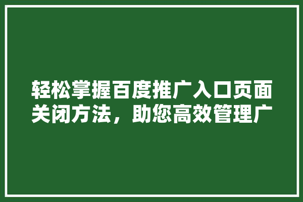 轻松掌握百度推广入口页面关闭方法，助您高效管理广告投放