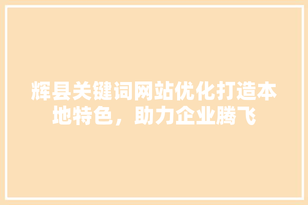 辉县关键词网站优化打造本地特色，助力企业腾飞