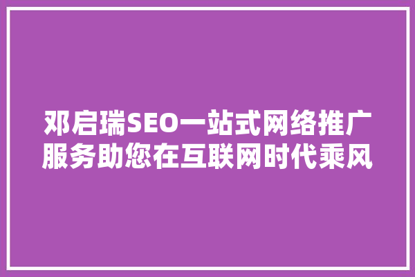 邓启瑞SEO一站式网络推广服务助您在互联网时代乘风破浪 文字写作