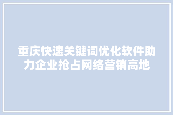 重庆快速关键词优化软件助力企业抢占网络营销高地