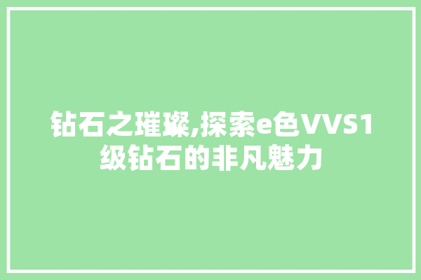 钻石之璀璨,探索e色VVS1级钻石的非凡魅力