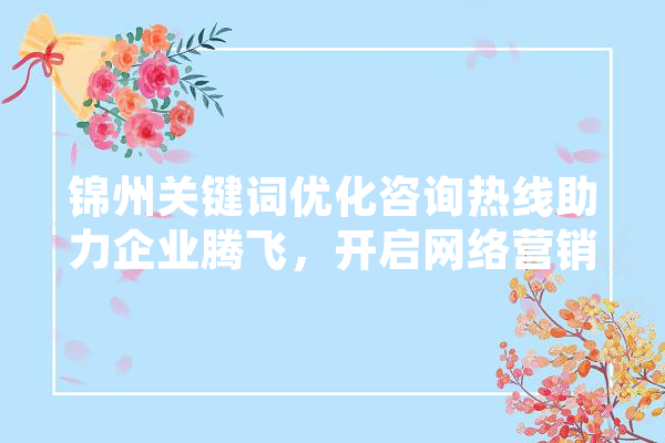 锦州关键词优化咨询热线助力企业腾飞，开启网络营销新篇章