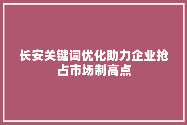长安关键词优化助力企业抢占市场制高点