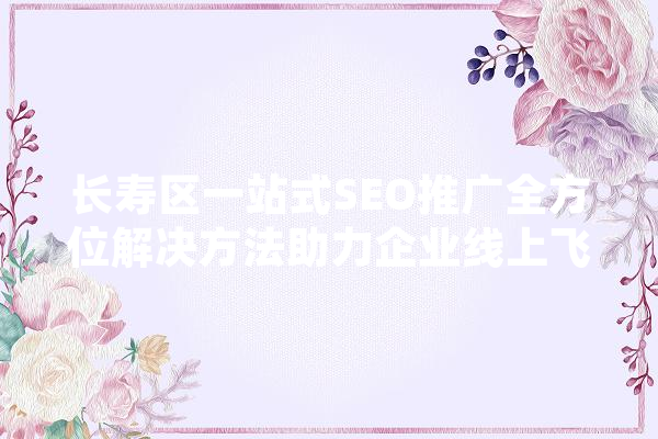 长寿区一站式SEO推广全方位解决方法助力企业线上飞跃