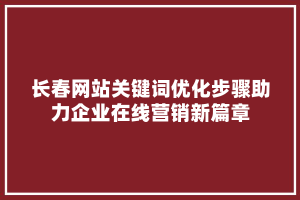 长春网站关键词优化步骤助力企业在线营销新篇章