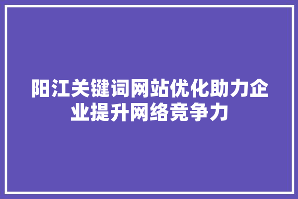 阳江关键词网站优化助力企业提升网络竞争力