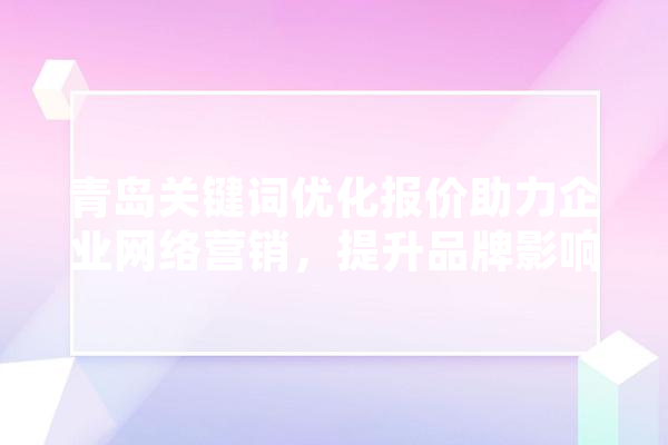 青岛关键词优化报价助力企业网络营销，提升品牌影响力