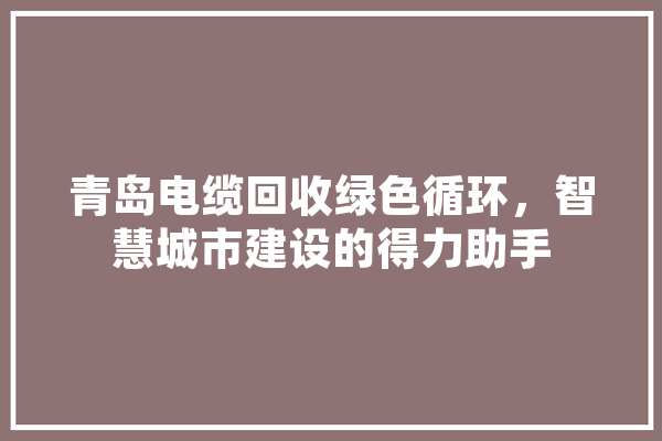 青岛电缆回收绿色循环，智慧城市建设的得力助手 智能问答