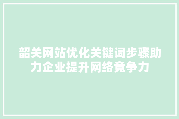 韶关网站优化关键词步骤助力企业提升网络竞争力