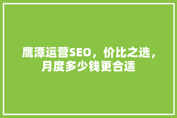 鹰潭运营SEO，价比之选，月度多少钱更合适