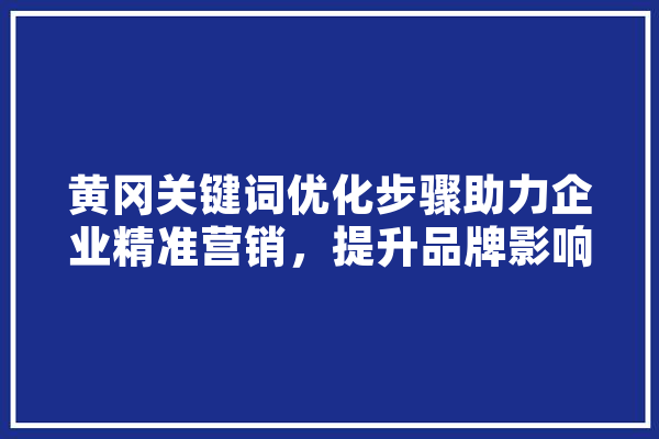 黄冈关键词优化步骤助力企业精准营销，提升品牌影响力