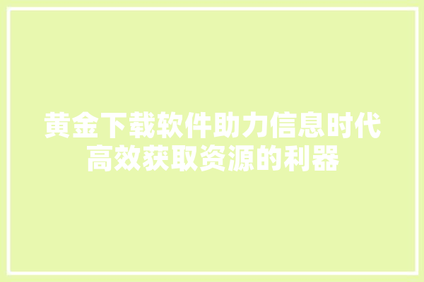 黄金下载软件助力信息时代高效获取资源的利器