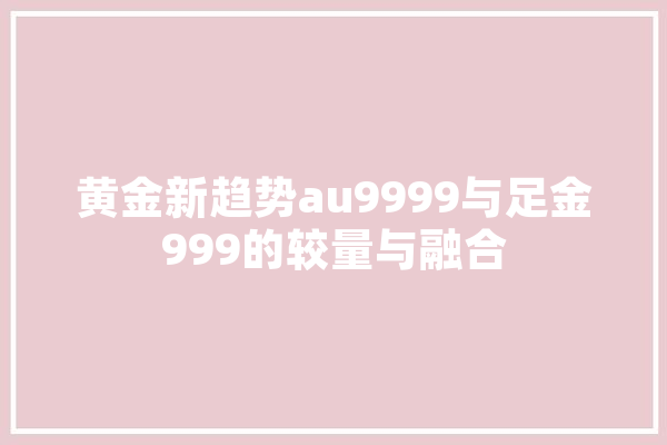 黄金新趋势au9999与足金999的较量与融合