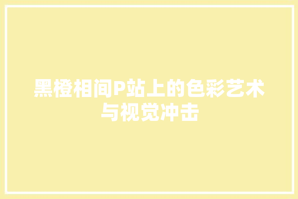 黑橙相间P站上的色彩艺术与视觉冲击