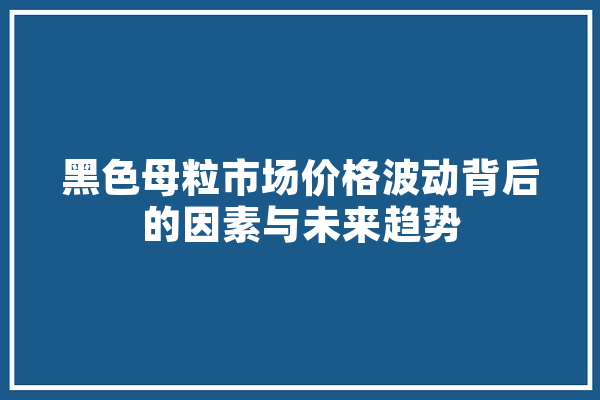 黑色母粒市场价格波动背后的因素与未来趋势