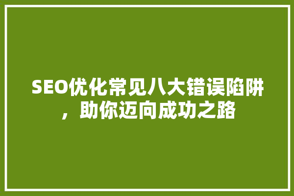 SEO优化常见八大错误陷阱，助你迈向成功之路