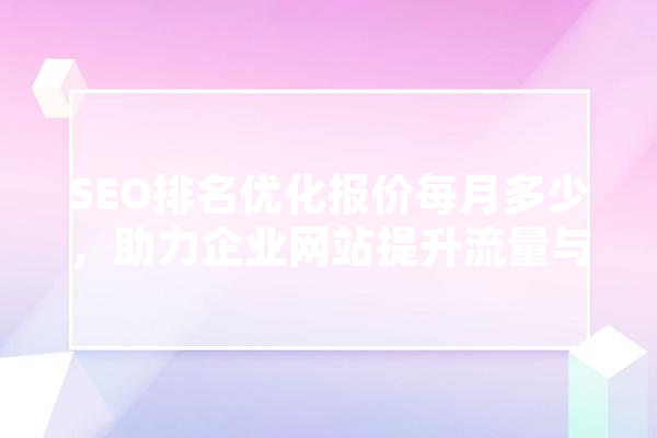 SEO排名优化报价每月多少，助力企业网站提升流量与转化