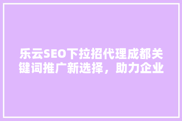 乐云SEO下拉招代理成都关键词推广新选择，助力企业快速提升品牌知名度
