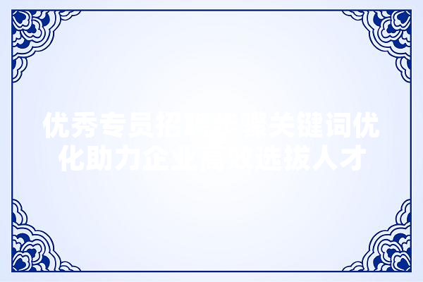 优秀专员招聘步骤关键词优化助力企业高效选拔人才