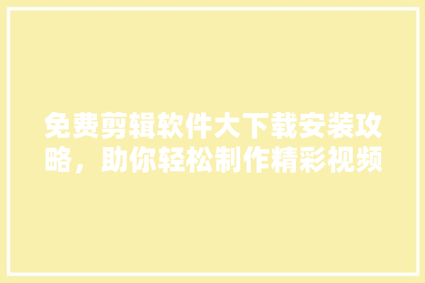 免费剪辑软件大下载安装攻略，助你轻松制作精彩视频