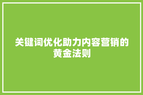 关键词优化助力内容营销的黄金法则