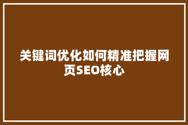 关键词优化如何精准把握网页SEO核心