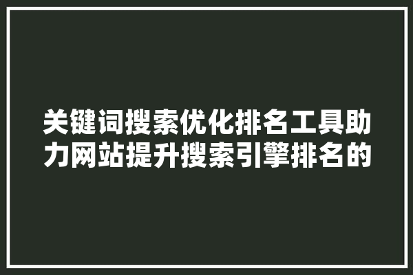 关键词搜索优化排名工具助力网站提升搜索引擎排名的方法