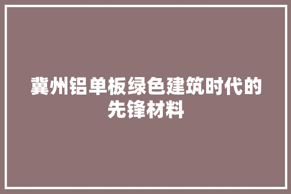 冀州铝单板绿色建筑时代的先锋材料