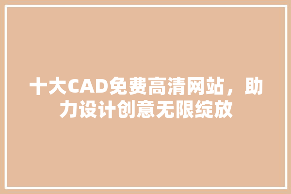 十大CAD免费高清网站，助力设计创意无限绽放 计算机