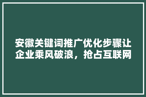 安徽关键词推广优化步骤让企业乘风破浪，抢占互联网先机