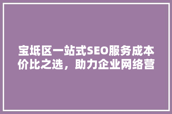 宝坻区一站式SEO服务成本价比之选，助力企业网络营销