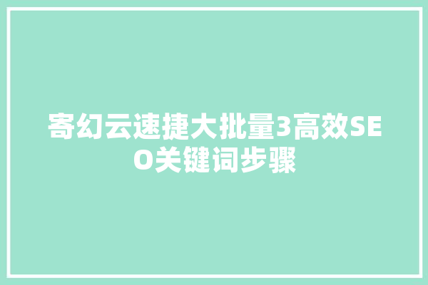 寄幻云速捷大批量3高效SEO关键词步骤