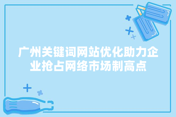 广州关键词网站优化助力企业抢占网络市场制高点 AI快讯
