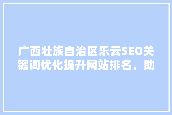 广西壮族自治区乐云SEO关键词优化提升网站排名，助力企业腾飞 云服务