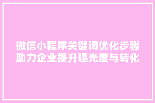 微信小程序关键词优化步骤助力企业提升曝光度与转化率 智能助手