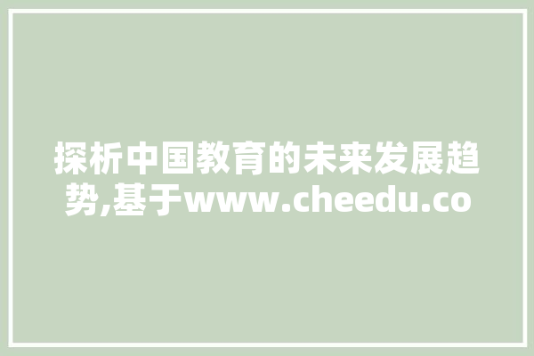 探析中国教育的未来发展趋势,基于www.cheedu.com的洞察