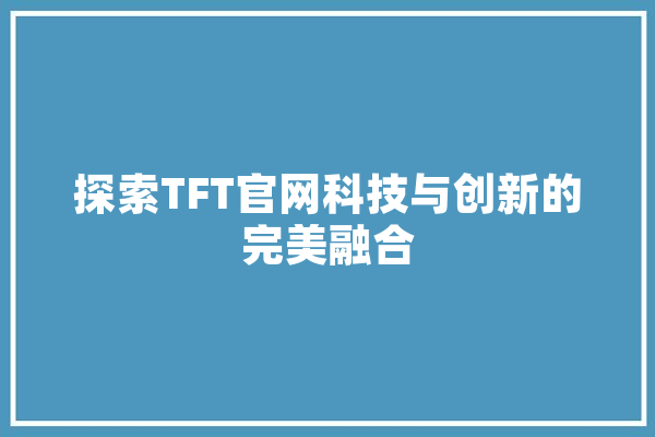探索TFT官网科技与创新的完美融合