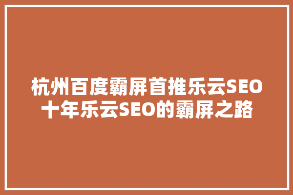 杭州百度霸屏首推乐云SEO十年乐云SEO的霸屏之路