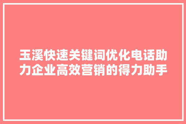 玉溪快速关键词优化电话助力企业高效营销的得力助手