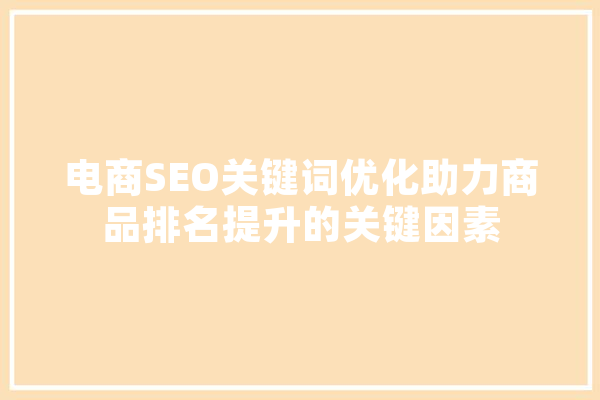 电商SEO关键词优化助力商品排名提升的关键因素