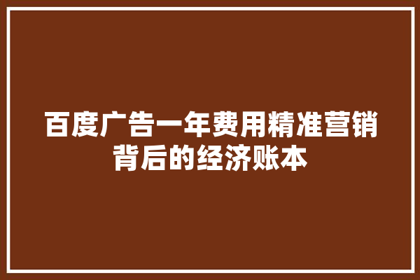 百度广告一年费用精准营销背后的经济账本