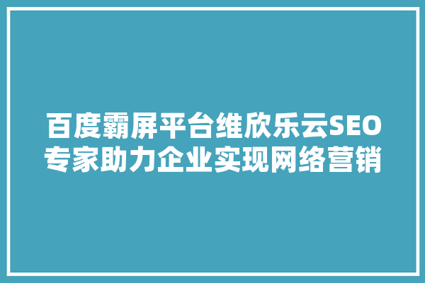 百度霸屏平台维欣乐云SEO专家助力企业实现网络营销新突破