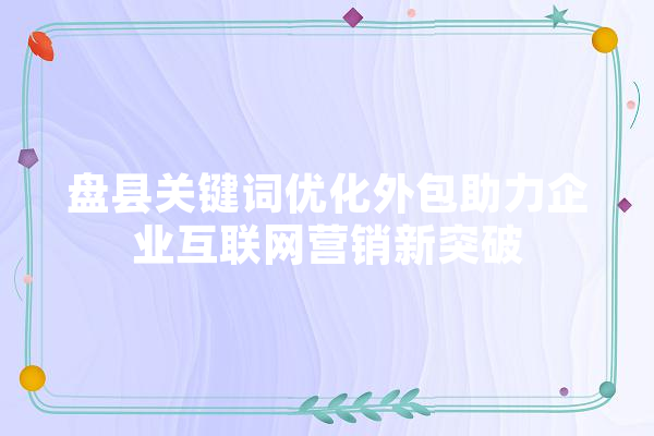 盘县关键词优化外包助力企业互联网营销新突破