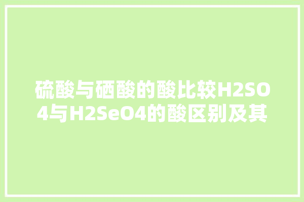 硫酸与硒酸的酸比较H2SO4与H2SeO4的酸区别及其原因分析 AI简讯