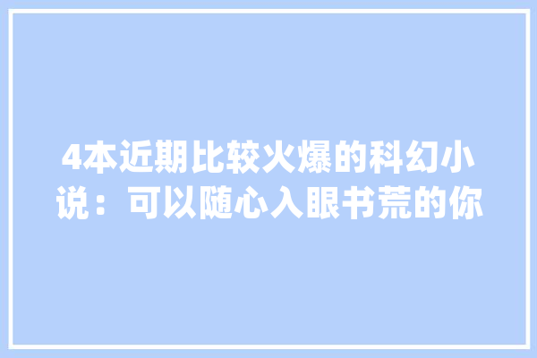 4本近期比较火爆的科幻小说：可以随心入眼书荒的你不再书荒_主角_世界 AI快讯