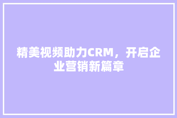 精美视频助力CRM，开启企业营销新篇章