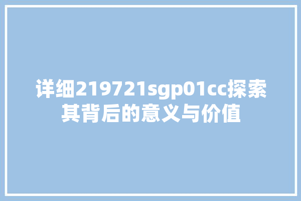 详细219721sgp01cc探索其背后的意义与价值