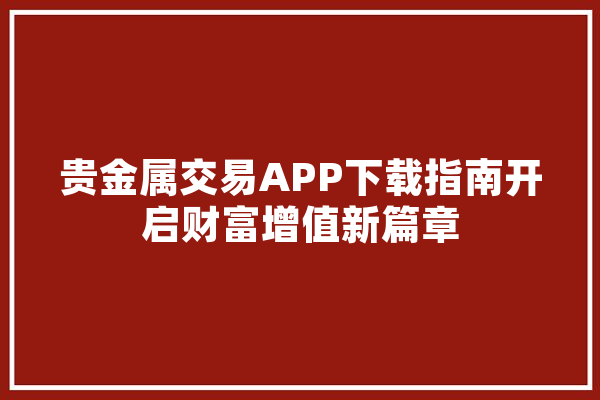 贵金属交易APP下载指南开启财富增值新篇章 计算机