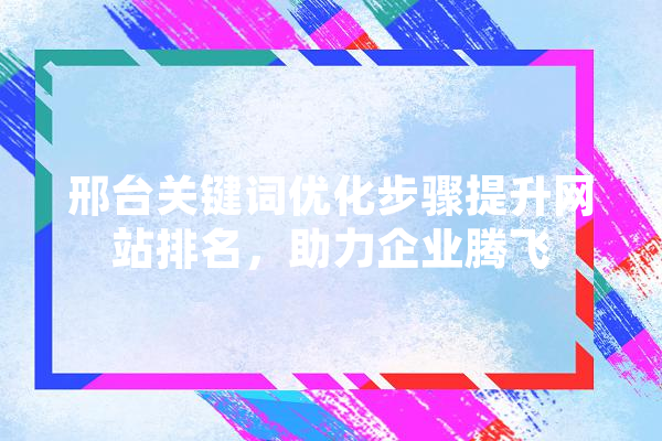 邢台关键词优化步骤提升网站排名，助力企业腾飞