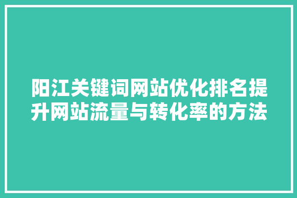 阳江关键词网站优化排名提升网站流量与转化率的方法 智能写作